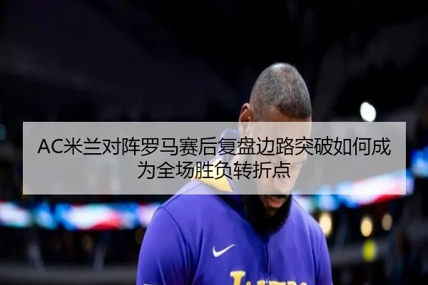 AC米兰对阵罗马赛后复盘边路突破如何成为全场胜负转折点