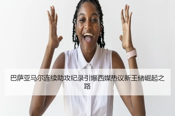 巴萨亚马尔连续助攻纪录引爆西媒热议新王储崛起之路