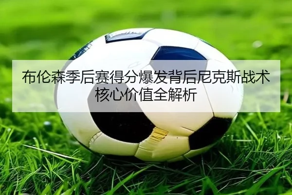 布伦森季后赛得分爆发背后尼克斯战术核心价值全解析