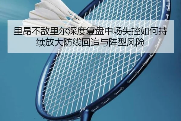 里昂不敌里尔深度复盘中场失控如何持续放大防线回追与阵型风险