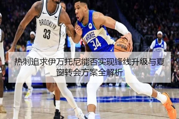 热刺追求伊万托尼能否实现锋线升级与夏窗转会方案全解析