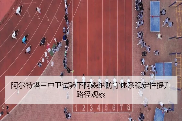 阿尔特塔三中卫试验下阿森纳防守体系稳定性提升路径观察